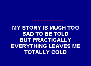 MY STORY IS MUCH TOO
SAD TO BE TOLD
BUT PRACTICALLY
EVERYTHING LEAVES ME
TOTALLY COLD