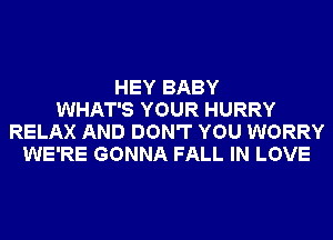 HEY BABY
WHAT'S YOUR HURRY
RELAX AND DON'T YOU WORRY
WE'RE GONNA FALL IN LOVE