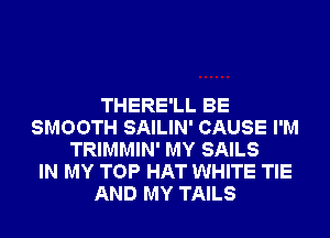 THERE'LL BE
SMOOTH SAILIN' CAUSE I'M
TRIMMIN' MY SAILS
IN MY TOP HAT WHITE TIE
AND MY TAILS