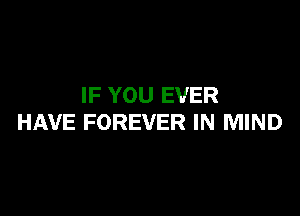 IF YOU EVER

HAVE FOREVER IN MIND