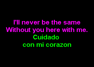 I'll never be the same
Without you here with me.

Cuidado
con mi corazon
I played the fool and you'll
agree