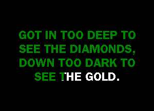 GOT IN T00 DEEP TO

SEE THE DIAMONDS,

DOWN T00 DARK TO
SEE THE GOLD.