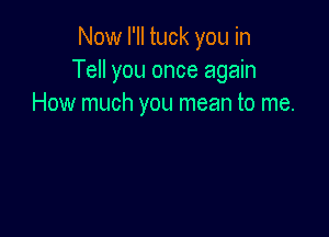 Now I'll tuck you in
Tell you once again
How much you mean to me.