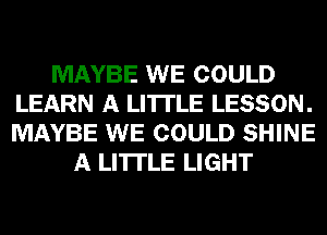 MAYBE WE COULD
LEARN A LITTLE LESSON.
MAYBE WE COULD SHINE

A LITTLE LIGHT