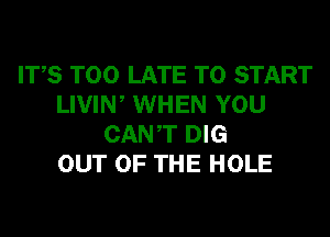 ITS TOO LATE TO START
LIVIW WHEN YOU
CANT DIG
OUT OF THE HOLE
