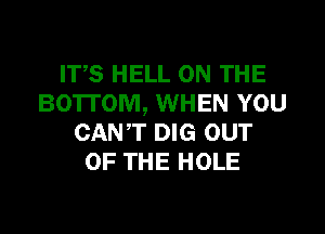 ITS HELL ON THE
BOTTOM, WHEN YOU
CANT DIG our
OF THE HOLE