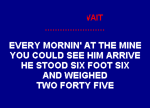 EVERY MORNIN' AT THE MINE
YOU COULD SEE HIM ARRIVE
HE STOOD SIX FOOT SIX
AND WEIGHED
TWO FORTY FIVE