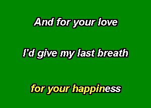 And for your love

I'd give my last breath

for your happiness