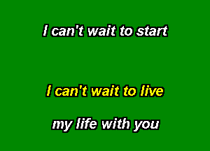 I can 't wait to start

I can 't wait to live

my life with you