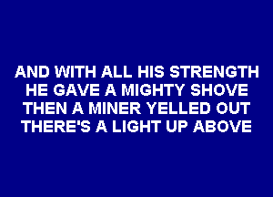 AND WITH ALL HIS STRENGTH
HE GAVE A MIGHTY SHOVE
THEN A MINER YELLED OUT
THERE'S A LIGHT UP ABOVE