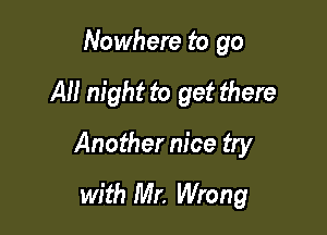 Nowhere to go

All night to get there

Another nice try
with Mr. Wrong