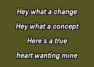 Hey what a change
Hey what a concept

Here's a true

heart wanting mine