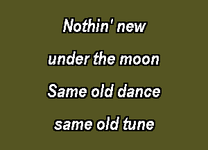 Nothin' new

under the moon

Same old dance

same old tune