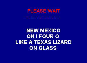 NEW MEXICO

ON I FOUR 0
LIKE A TEXAS LIZARD
ON GLASS