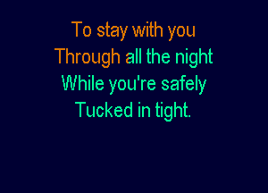 To stay with you
Through all the night
While you're safely

Tucked in tight.
