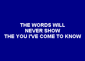 THE WORDS WILL

NEVER SHOW
THE YOU I'VE COME TO KNOW