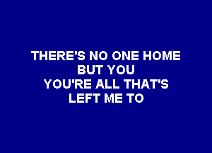 THERE'S NO ONE HOME
BUT YOU

YOU'RE ALL THAT'S
LEFT ME TO