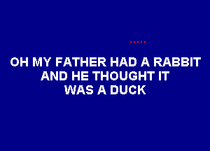 OH MY FATHER HAD A RABBIT

AND HE THOUGHT IT
WAS A DUCK