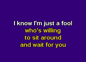 I know I'm just a fool
who's willing

to sit around
and wait for you