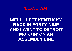 WELL I LEFT KENTUCKY
BACK IN FORTY NINE
AND I WENT TO DETROIT
WORKIN' ON AN

ASSEMBLY LINE