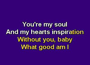 You're my soul
And my hearts inspiration

Without you, baby
What good am I