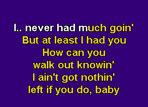 I.. never had much goin'
But at least I had you
How can you

walk out knowin'
I ain't got nothin'
left if you do, baby