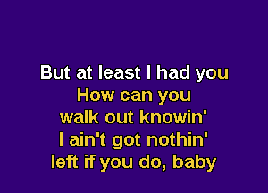 But at least I had you
How can you

walk out knowin'
I ain't got nothin'
left if you do, baby