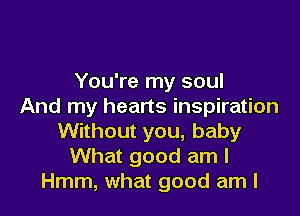 You're my soul
And my hearts inspiration

Without you, baby
What good am I
Hmm, what good am I