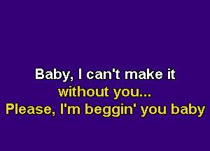 Baby, I can't make it

without you...
Please, I'm beggin' you baby