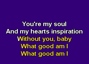 You're my soul
And my hearts inspiration

Without you, baby
What good am I
What good am I