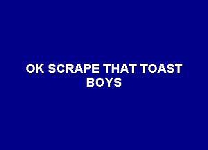 OKSCRAPETHATTOAST

BOYS