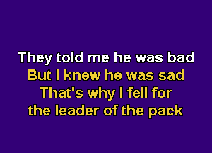 They told me he was bad
But I knew he was sad

That's why I fell for
the leader of the pack