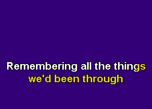 Remembering all the things
we'd been through