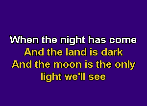 When the night has come
And the land is dark

And the moon is the only
light we'll see