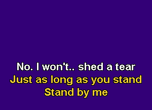 No. I won't.. shed a tear
Just as long as you stand
Stand by me