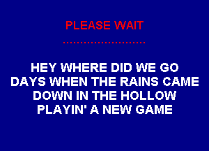HEY WHERE DID WE GO
DAYS WHEN THE RAINS CAME
DOWN IN THE HOLLOW
PLAYIN' A NEW GAME