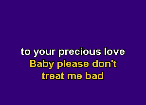 to your precious love

Baby please don't
treat me bad