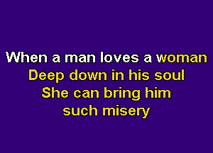 When a man loves a woman
Deep down in his soul

She can bring him
such misery