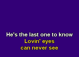 He's the last one to know
Lovin' eyes
can never see