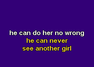 he can do her no wrong

he can never
see another girl