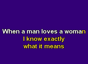 When a man loves a woman

I know exactly
what it means