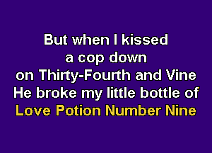 But when I kissed
a cop down
on Thirty-Fourth and Vine
He broke my little bottle of
Love Potion Number Nine