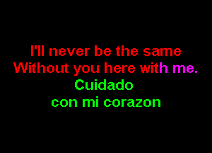 I'll never be the same
Without you here with me.

Cuidado
con mi corazon