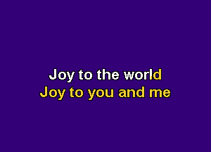 Joy to the world

Joy to you and me