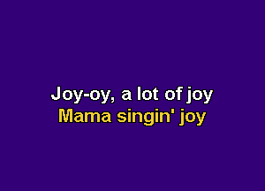 Joy-oy, a lot ofjoy

Mama singin' joy