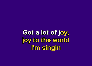 Got a lot of joy,

joy to the world
I'm singin