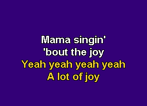 Mama singin'
'bout the joy

Yeah yeah yeah yeah
A lot ofjoy
