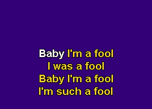 Baby I'm a fool

I was a fool
Baby I'm a fool
I'm such a fool