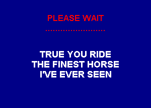 TRUE YOU RIDE
THE FINEST HORSE
I'VE EVER SEEN