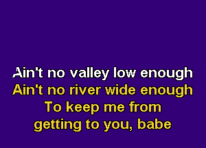 Ain't no valley low enough

Ain't no river wide enough
To keep me from
getting to you, babe